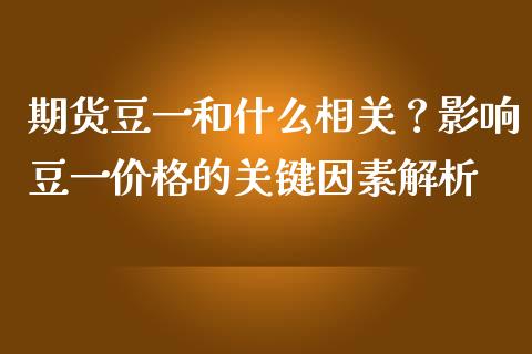 期货豆一和什么相关？影响豆一价格的关键因素解析_https://cj002.lansai.wang_财经百问_第1张
