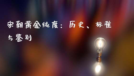 宋朝黄金纯度：历史、标准与鉴别_https://cj002.lansai.wang_财经问答_第1张