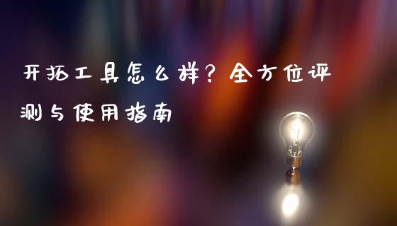 开拓工具怎么样?全方位评测与使用指南_股市问答_第1张_财经百问网 开拓工具怎么样?全方位评测与使用指南_https://cj002.lansai.wang_股市问答_第1张