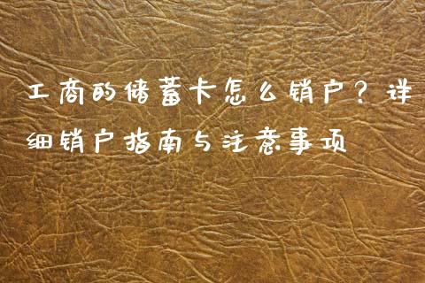 工商的储蓄卡怎么销户？详细销户指南与注意事项_https://cj002.lansai.wang_保险问答_第1张