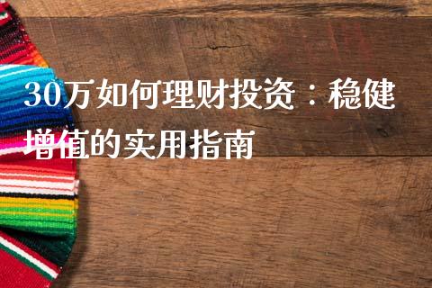 30万如何理财投资：稳健增值的实用指南_https://cj002.lansai.wang_保险问答_第1张