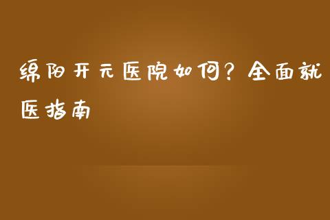 绵阳开元医院如何？全面就医指南_https://cj002.lansai.wang_金融问答_第1张