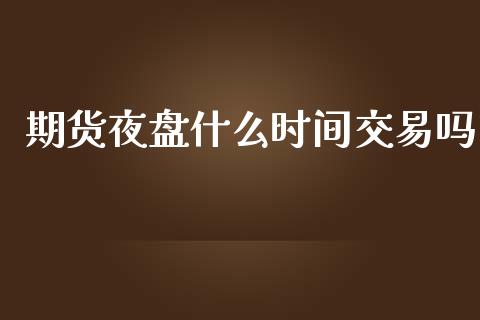 期货夜盘什么时间交易吗_理财问答_第1张_财经百问网 期货夜盘什么时间交易吗_https://cj002.lansai.wang_理财问答_第1张