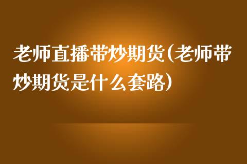 老师直播带炒期货(老师带炒期货是什么套路)_https://cj002.lansai.wang_财经百问_第1张