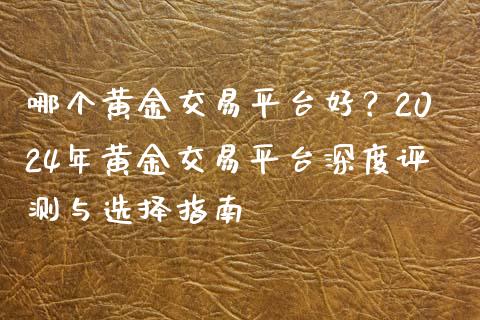 哪个黄金交易平台好？2024年黄金交易平台深度评测与选择指南_https://cj002.lansai.wang_财经百问_第1张