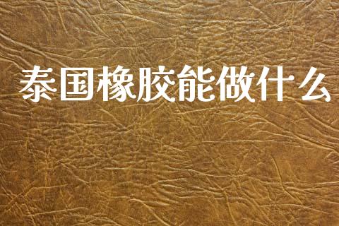 泰国橡胶能做什么_财经问答_第1张_财经百问网 泰国橡胶能做什么_https://cj002.lansai.wang_财经问答_第1张