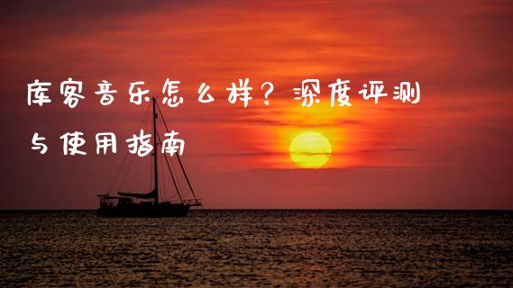 库客音乐怎么样？深度评测与使用指南_https://cj002.lansai.wang_保险问答_第1张