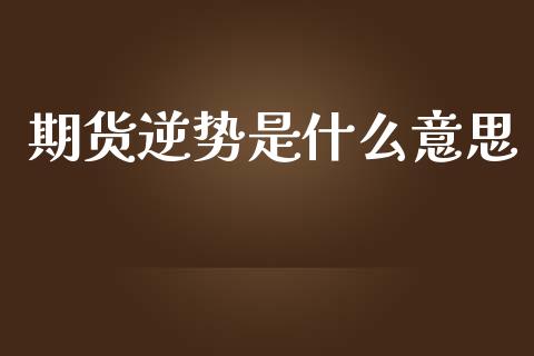 期货逆势是什么意思_https://cj002.lansai.wang_期货问答_第1张