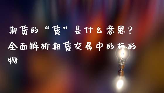 期货的“货”是什么意思？全面解析期货交易中的标的物_https://cj002.lansai.wang_金融问答_第1张