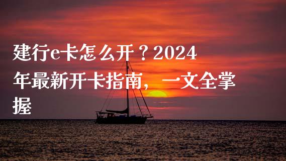 建行e卡怎么开？2024年最新开卡指南，一文全掌握_https://cj002.lansai.wang_期货问答_第1张