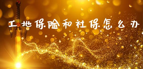 工地保险和社保怎么办_https://cj002.lansai.wang_保险问答_第1张