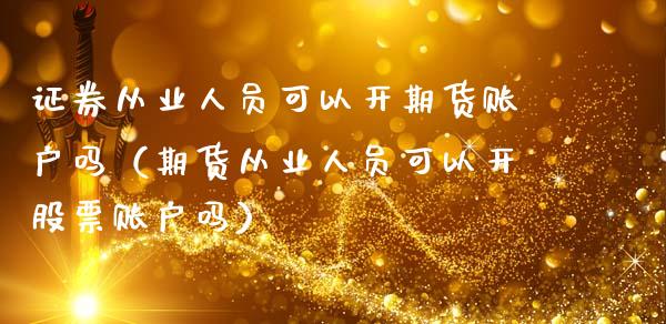 证券从业人员可以开期货账户吗（期货从业人员可以开股票账户吗）_https://cj002.lansai.wang_保险问答_第1张