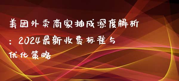 美团外卖商家抽成深度解析：2024最新收费标准与优化策略_https://cj002.lansai.wang_保险问答_第1张