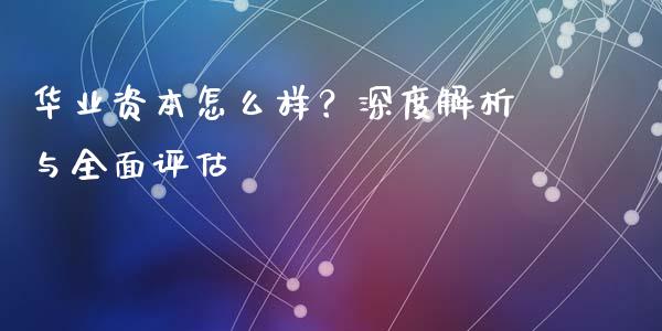 华业资本怎么样？深度解析与全面评估_https://cj002.lansai.wang_期货问答_第1张