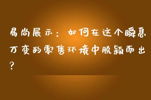 易尚展示：如何在这个瞬息万变的零售环境中脱颖而出？_https://cj002.lansai.wang_股市问答_第1张