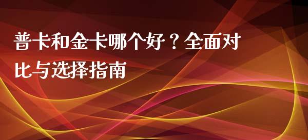普卡和金卡哪个好？全面对比与选择指南_https://cj002.lansai.wang_期货问答_第1张