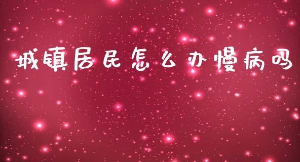 城镇居民怎么办慢病吗_https://cj002.lansai.wang_保险问答_第1张