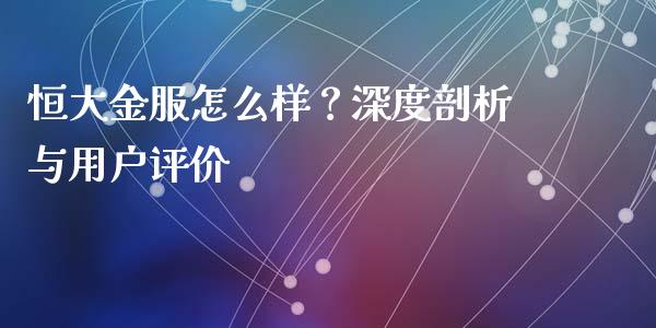 恒大金服怎么样？深度剖析与用户评价_https://cj002.lansai.wang_财经问答_第1张