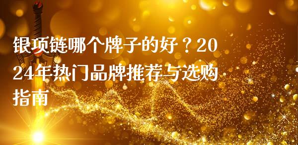 银项链哪个牌子的好？2024年热门品牌推荐与选购指南_https://cj002.lansai.wang_财经问答_第1张