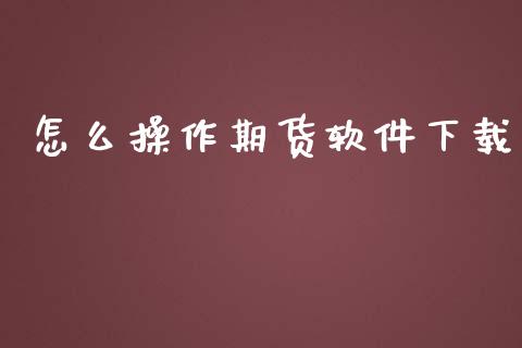怎么操作期货软件下载_https://cj002.lansai.wang_股市问答_第1张