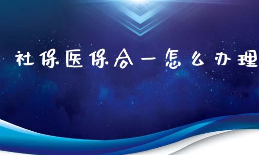 社保医保合一怎么办理_https://cj002.lansai.wang_保险问答_第1张