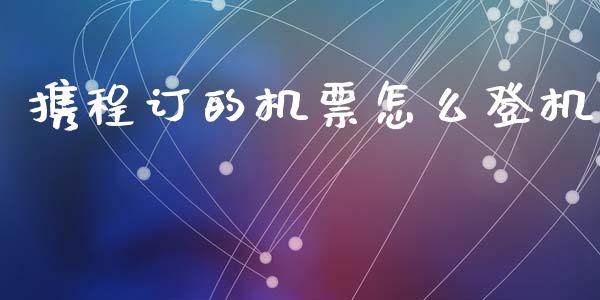 携程订的机票怎么登机_https://cj002.lansai.wang_财经百问_第1张