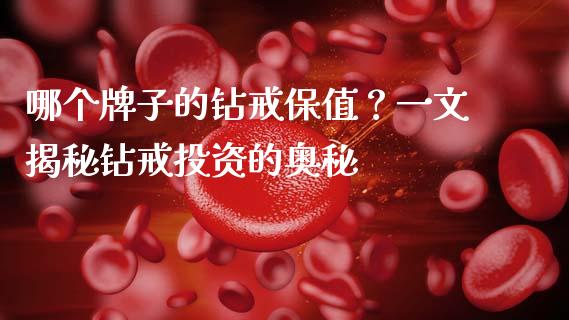 哪个牌子的钻戒保值？一文揭秘钻戒投资的奥秘_https://cj002.lansai.wang_期货问答_第1张