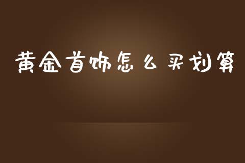 黄金首饰怎么买划算_https://cj002.lansai.wang_金融问答_第1张