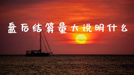 盘后结算量大说明什么_https://cj002.lansai.wang_期货问答_第1张