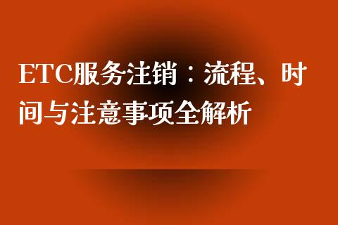 ETC服务注销：流程、时间与注意事项全解析_https://cj002.lansai.wang_会计问答_第1张