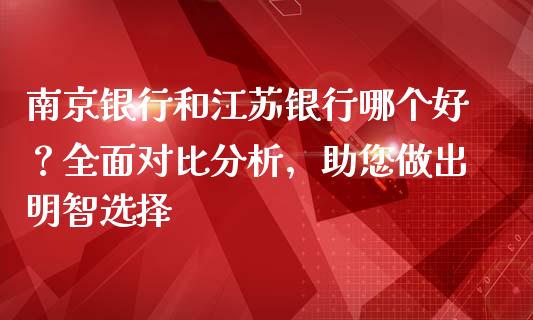 南京银行和江苏银行哪个好？全面对比分析，助您做出明智选择_https://cj002.lansai.wang_财经问答_第1张