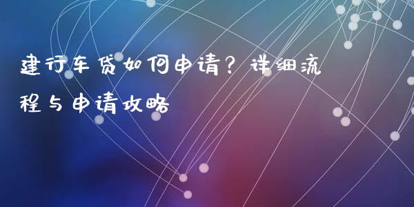 建行车贷如何申请？详细流程与申请攻略_https://cj002.lansai.wang_会计问答_第1张