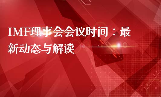 IMF理事会会议时间：最新动态与解读_https://cj002.lansai.wang_期货问答_第1张