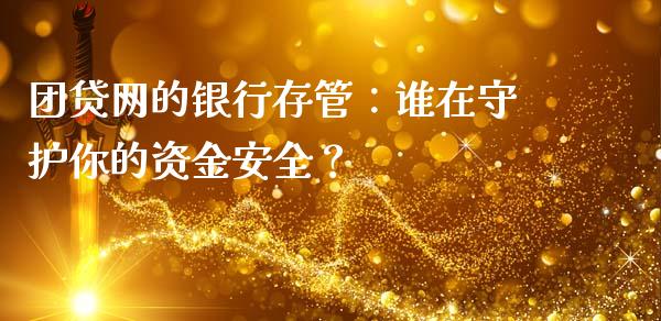 团贷网的银行存管：谁在守护你的资金安全？_https://cj002.lansai.wang_股市问答_第1张