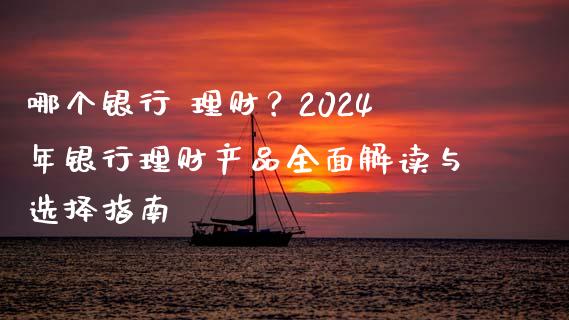 哪个银行 理财？2024年银行理财产品全面解读与选择指南_https://cj002.lansai.wang_财经百问_第1张