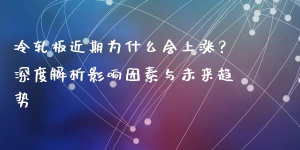 冷轧板近期为什么会上涨？深度解析影响因素与未来趋势_https://cj002.lansai.wang_理财问答_第1张