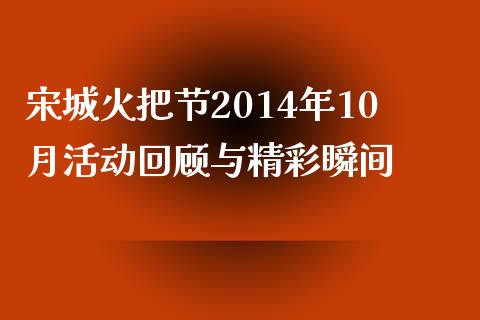 宋城火把节2014年10月活动回顾与精彩瞬间_https://cj002.lansai.wang_会计问答_第1张