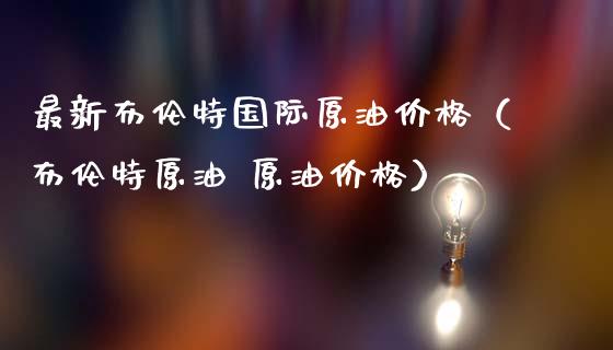 最新布伦特国际原油价格(布伦特原油 原油价格)_理财问答_第1张_财经百问网 最新布伦特国际原油价格(布伦特原油 原油价格)_https://cj002.lansai.wang_理财问答_第1张