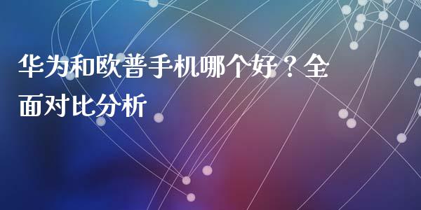 华为和欧普手机哪个好？全面对比分析_https://cj002.lansai.wang_会计问答_第1张