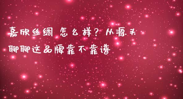 嘉欣丝绸 怎么样？从源头聊聊这品牌靠不靠谱_https://cj002.lansai.wang_股市问答_第1张