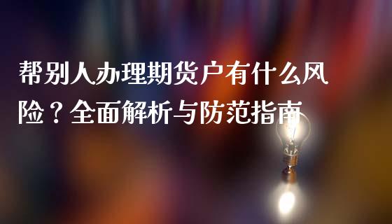 帮别人办理期货户有什么风险？全面解析与防范指南_https://cj002.lansai.wang_期货问答_第1张