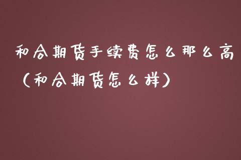 和合期货手续费怎么那么高(和合期货怎么样)_股市问答_第1张_财经百问网 和合期货手续费怎么那么高(和合期货怎么样)_https://cj002.lansai.wang_股市问答_第1张
