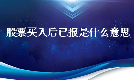 股票买入后已报是什么意思_会计问答_第1张_财经百问网 股票买入后已报是什么意思_https://cj002.lansai.wang_会计问答_第1张