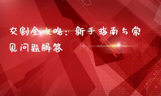 交割全攻略：新手指南与常见问题解答_https://cj002.lansai.wang_保险问答_第1张