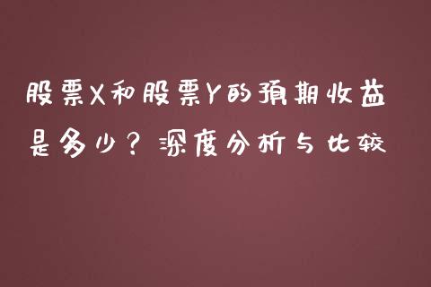 股票X和股票Y的预期收益是多少？深度分析与比较_https://cj002.lansai.wang_财经百问_第1张