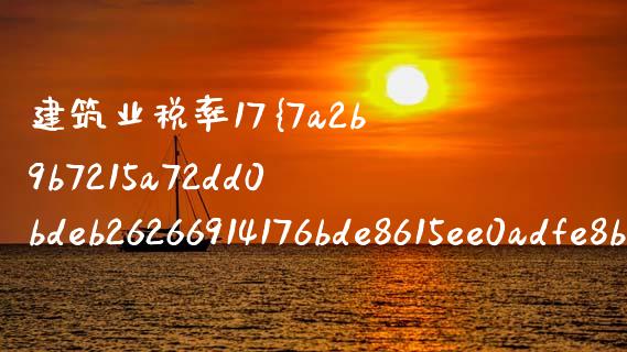 建筑业税率17%是什么意思_https://cj002.lansai.wang_会计问答_第1张
