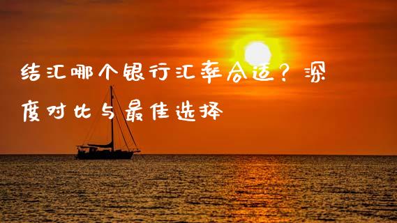 结汇哪个银行汇率合适？深度对比与最佳选择_https://cj002.lansai.wang_财经问答_第1张