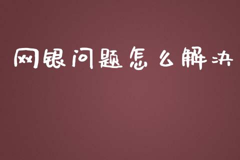 网银问题怎么解决_https://cj002.lansai.wang_金融问答_第1张
