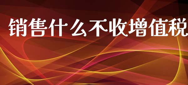 销售什么不收增值税_https://cj002.lansai.wang_会计问答_第1张