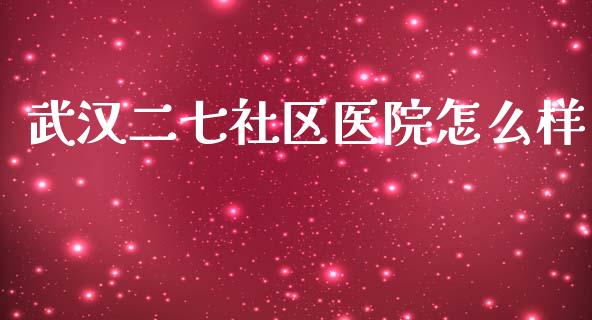 武汉二七社区医院怎么样_https://cj002.lansai.wang_保险问答_第1张